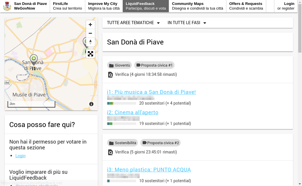 LiquidFeedback user interface with an additional navigation bar at the top:
* San Donà di Piave, WeGovNow,
* FirstLife, Crea sul territorio,
* Improve My City, Migliora la tua città,
* LiquidFeedback, Partecipa, discuti e vota,
* Community Maps, Disegna e condividi la tua città,
* Offers & Requests, Condividi e scambia,
* Login or register.
The LiquidFeedback user interface shows a map of San Donà di Piave on the
left, with a marker labeled ‘i1’ that refers to one of the two initiatives
shown on the right side:
* i1: Più musica a San Donà di Piave!
* i2: Cinema all'aperto
